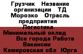 Грузчик › Название организации ­ ТД Морозко › Отрасль предприятия ­ Логистика › Минимальный оклад ­ 19 500 - Все города Работа » Вакансии   . Кемеровская обл.,Юрга г.